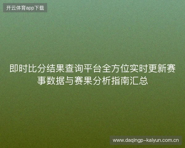 即时比分结果查询平台全方位实时更新赛事数据与赛果分析指南汇总