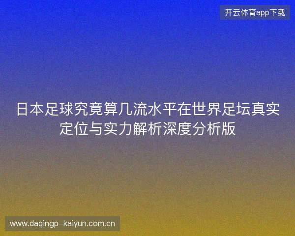日本足球究竟算几流水平在世界足坛真实定位与实力解析深度分析版