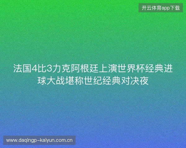 法国4比3力克阿根廷上演世界杯经典进球大战堪称世纪经典对决夜