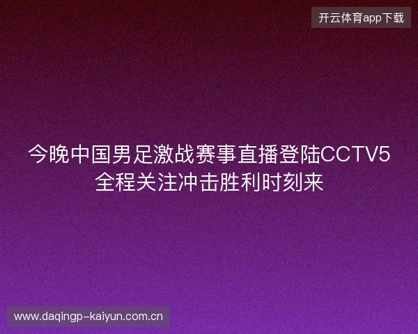 今晚中国男足激战赛事直播登陆CCTV5全程关注冲击胜利时刻来