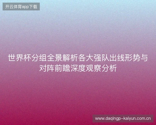 世界杯分组全景解析各大强队出线形势与对阵前瞻深度观察分析