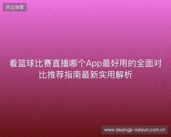 看篮球比赛直播哪个App最好用的全面对比推荐指南最新实用解析