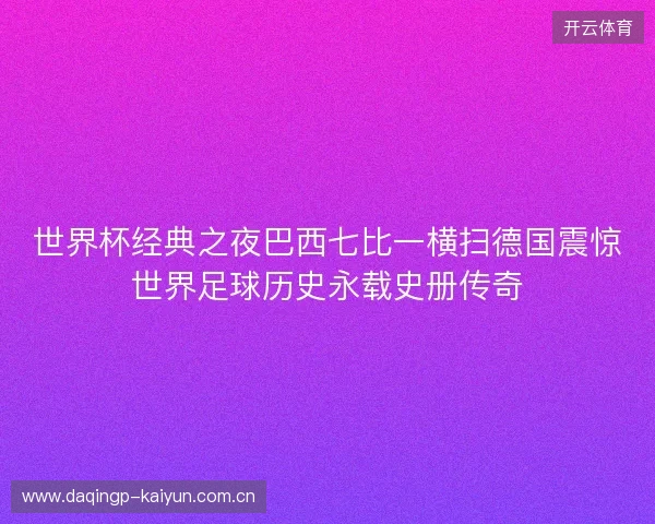 世界杯经典之夜巴西七比一横扫德国震惊世界足球历史永载史册传奇 世界杯经典之夜巴西七比一横扫德国震惊世界足球历史永载史册传奇