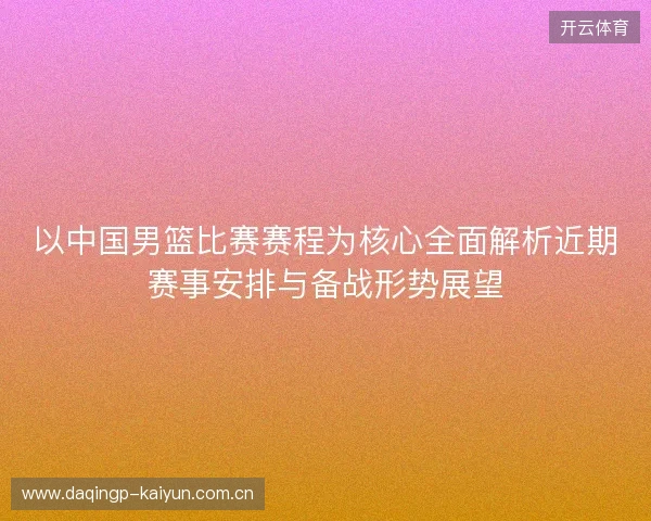 以中国男篮比赛赛程为核心全面解析近期赛事安排与备战形势展望 以中国男篮比赛赛程为核心全面解析近期赛事安排与备战形势展望