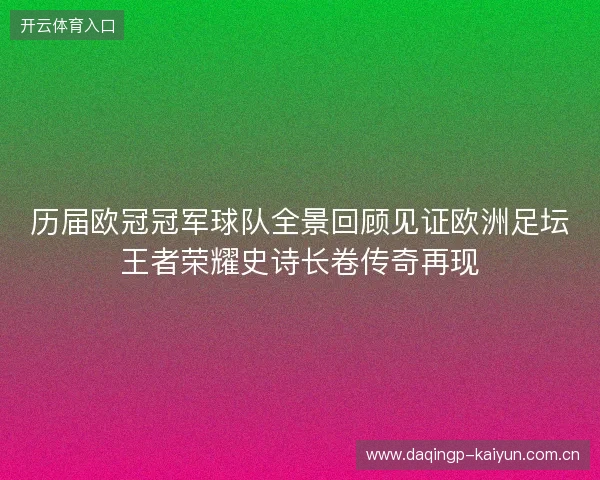 历届欧冠冠军球队全景回顾见证欧洲足坛王者荣耀史诗长卷传奇再现