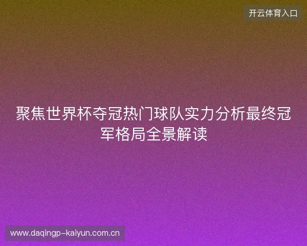 聚焦世界杯夺冠热门球队实力分析最终冠军格局全景解读 聚焦世界杯夺冠热门球队实力分析最终冠军格局全景解读