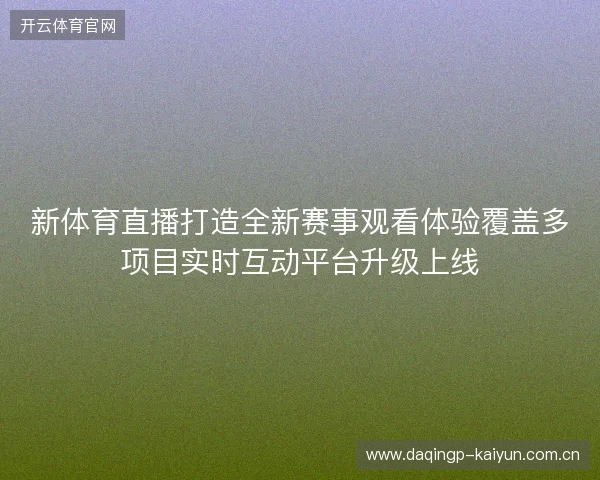 新体育直播打造全新赛事观看体验覆盖多项目实时互动平台升级上线 新体育直播打造全新赛事观看体验覆盖多项目实时互动平台升级上线