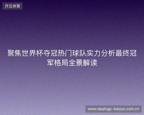 聚焦世界杯夺冠热门球队实力分析最终冠军格局全景解读 聚焦世界杯夺冠热门球队实力分析最终冠军格局全景解读