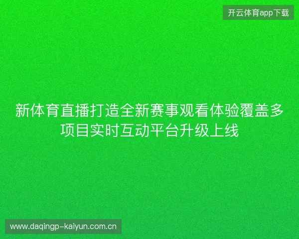 新体育直播打造全新赛事观看体验覆盖多项目实时互动平台升级上线 新体育直播打造全新赛事观看体验覆盖多项目实时互动平台升级上线