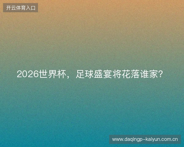 2026世界杯，足球盛宴将花落谁家？