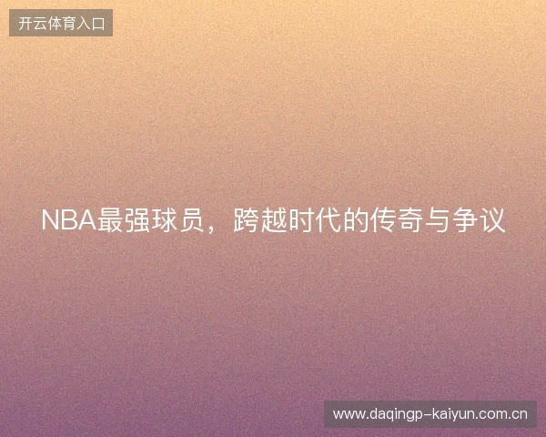 NBA最强球员，跨越时代的传奇与争议