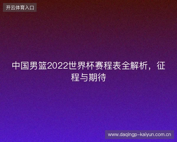 中国男篮2022世界杯赛程表全解析，征程与期待