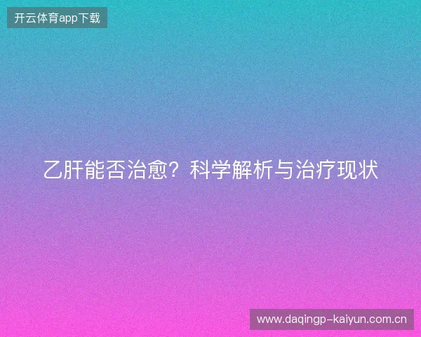 乙肝能否治愈？科学解析与治疗现状