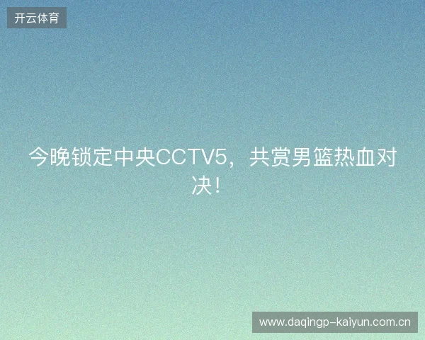 今晚锁定中央CCTV5,共赏男篮热血对决! 今晚锁定中央CCTV5,共赏男篮热血对决!