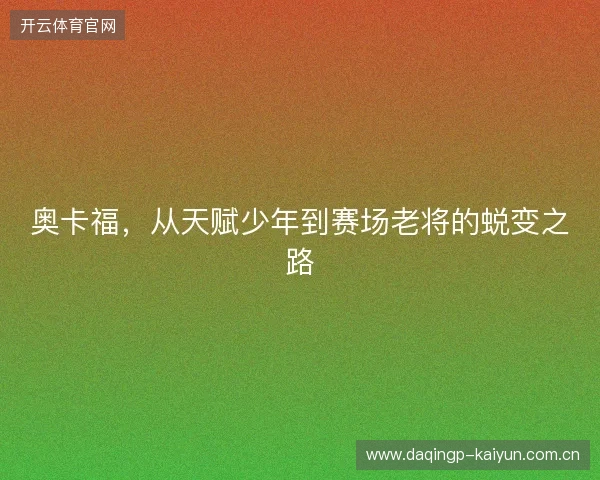 奥卡福,从天赋少年到赛场老将的蜕变之路 奥卡福,从天赋少年到赛场老将的蜕变之路